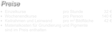 •	Einzelkurse 				pro Stunde		  32 € •	Wochenendkurse 			pro Person		140 € •	Keilrahmen und Leinwand		pro m2 Bildfläche	  42 € •	Materialkosten für Grundierung und Pigmentesind im Preis enthalten 	 								 Preise